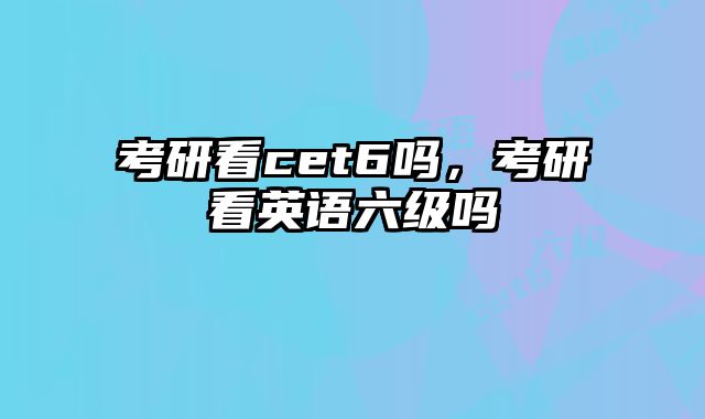 考研看cet6吗，考研看英语六级吗