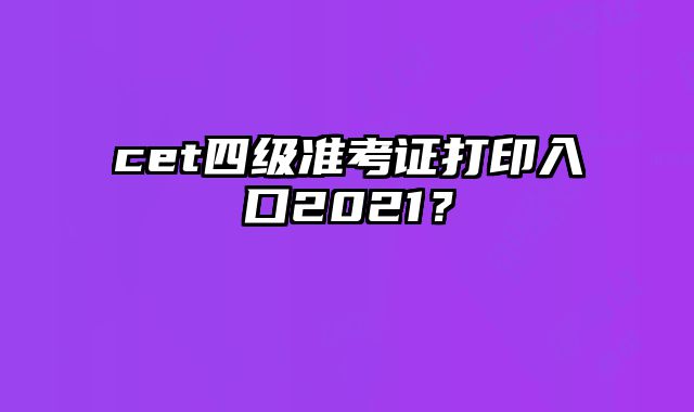 cet四级准考证打印入口2021？