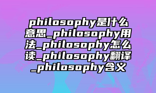 philosophy是什么意思_philosophy用法_philosophy怎么读_philosophy翻译_philosophy含义