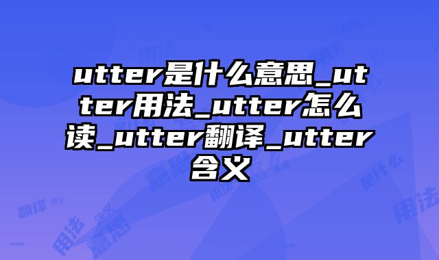 utter是什么意思_utter用法_utter怎么读_utter翻译_utter含义