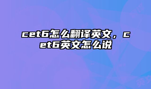 cet6怎么翻译英文，cet6英文怎么说