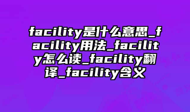 facility是什么意思_facility用法_facility怎么读_facility翻译_facility含义