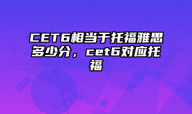 CET6相当于托福雅思多少分，cet6对应托福