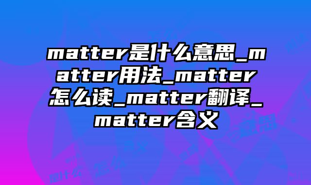 matter是什么意思_matter用法_matter怎么读_matter翻译_matter含义