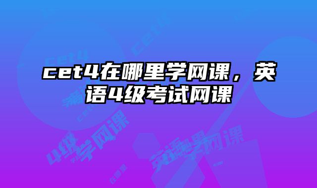 cet4在哪里学网课，英语4级考试网课