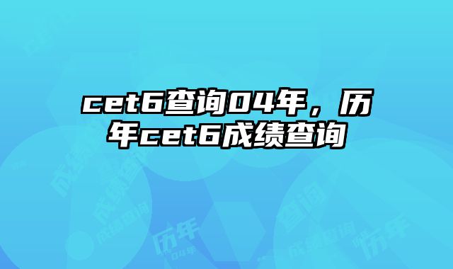 cet6查询04年，历年cet6成绩查询