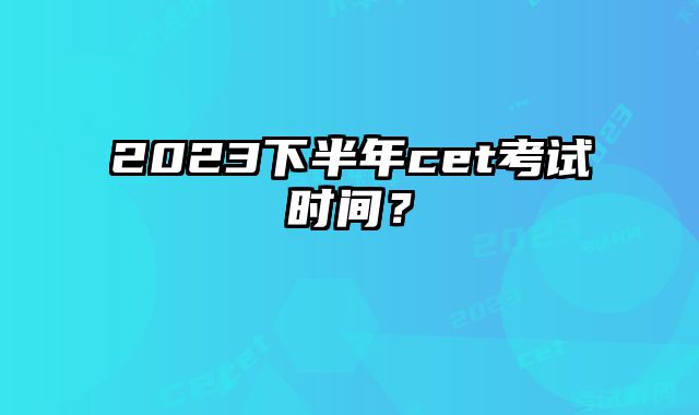 2023下半年cet考试时间？