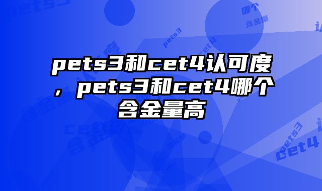 pets3和cet4认可度，pets3和cet4哪个含金量高