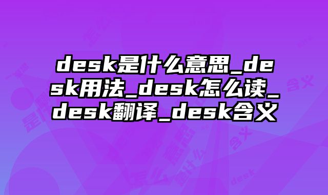 desk是什么意思_desk用法_desk怎么读_desk翻译_desk含义