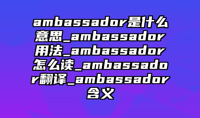 ambassador是什么意思_ambassador用法_ambassador怎么读_ambassador翻译_ambassador含义