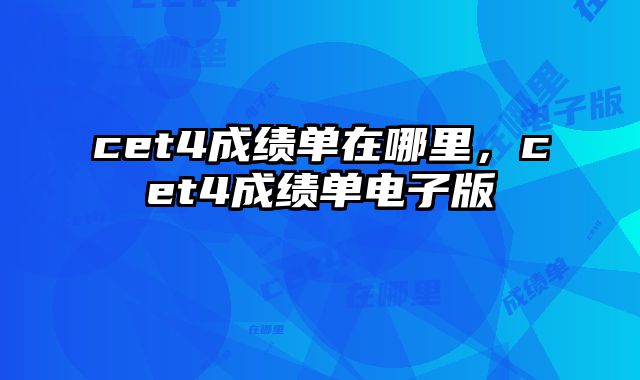cet4成绩单在哪里，cet4成绩单电子版
