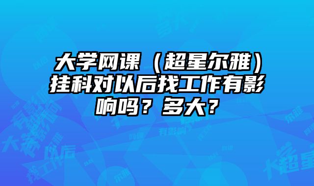 大学网课（超星尔雅）挂科对以后找工作有影响吗？多大？