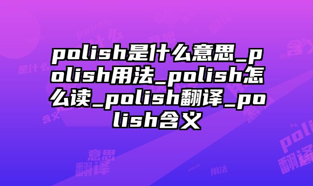 polish是什么意思_polish用法_polish怎么读_polish翻译_polish含义