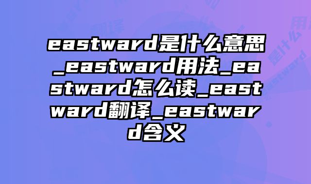 eastward是什么意思_eastward用法_eastward怎么读_eastward翻译_eastward含义