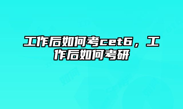 工作后如何考cet6，工作后如何考研