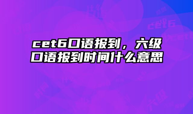 cet6口语报到，六级口语报到时间什么意思