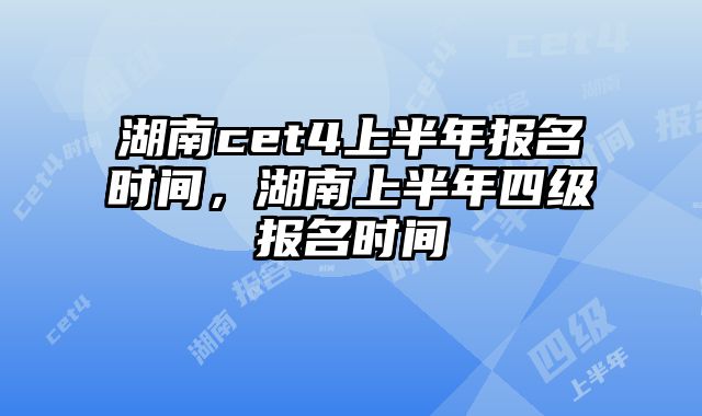 湖南cet4上半年报名时间，湖南上半年四级报名时间