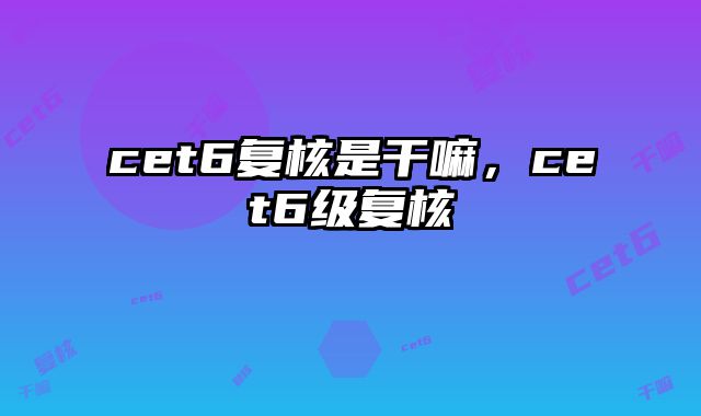 cet6复核是干嘛，cet6级复核