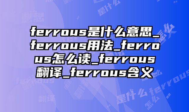 ferrous是什么意思_ferrous用法_ferrous怎么读_ferrous翻译_ferrous含义