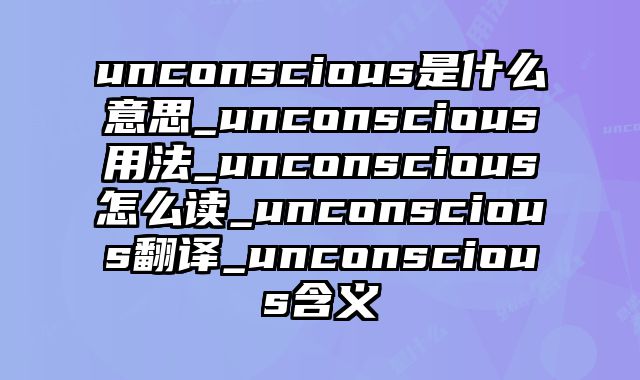 unconscious是什么意思_unconscious用法_unconscious怎么读_unconscious翻译_unconscious含义