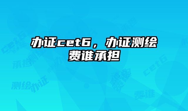 办证cet6，办证测绘费谁承担