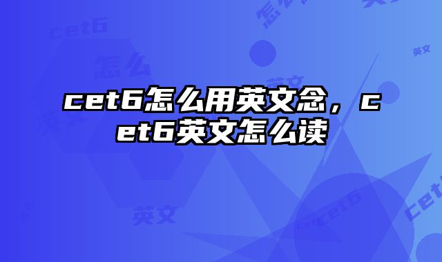 cet6怎么用英文念，cet6英文怎么读