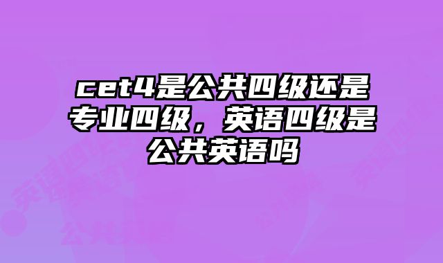 cet4是公共四级还是专业四级，英语四级是公共英语吗