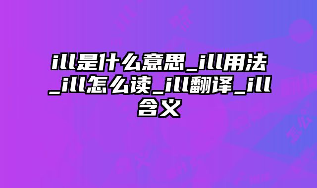 ill是什么意思_ill用法_ill怎么读_ill翻译_ill含义