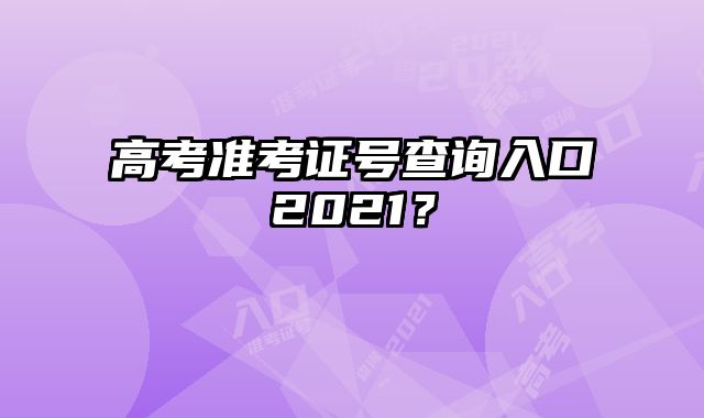 高考准考证号查询入口2021？