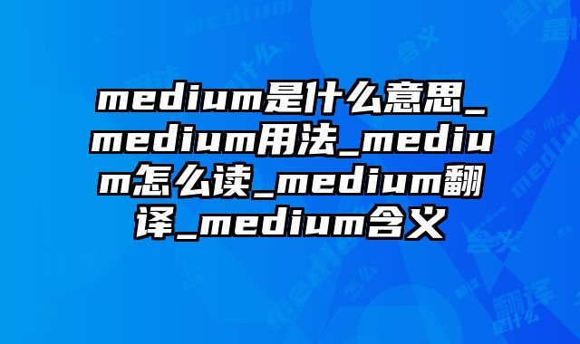medium是什么意思_medium用法_medium怎么读_medium翻译_medium含义