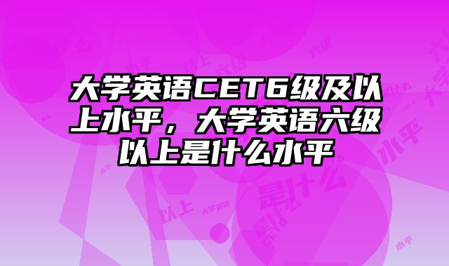 大学英语CET6级及以上水平，大学英语六级以上是什么水平