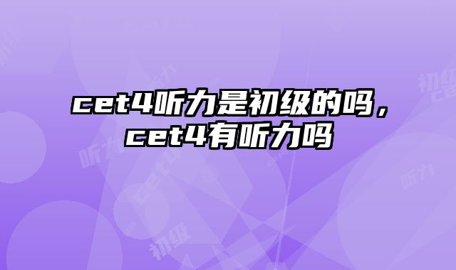 cet4听力是初级的吗，cet4有听力吗