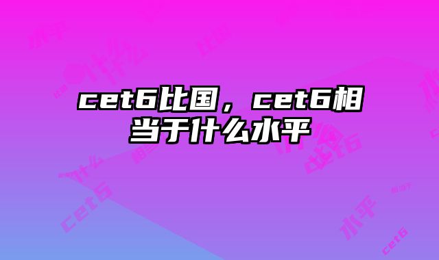 cet6比国，cet6相当于什么水平