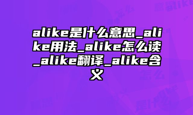 alike是什么意思_alike用法_alike怎么读_alike翻译_alike含义