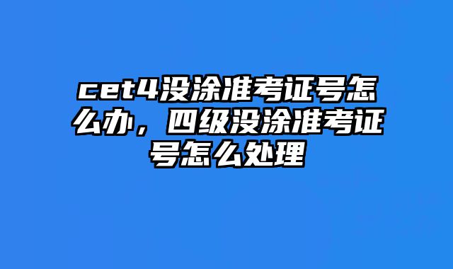 cet4没涂准考证号怎么办，四级没涂准考证号怎么处理