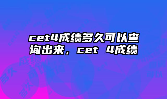 cet4成绩多久可以查询出来，cet 4成绩