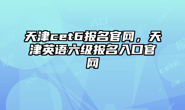 天津cet6报名官网，天津英语六级报名入口官网