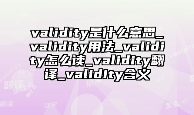 validity是什么意思_validity用法_validity怎么读_validity翻译_validity含义