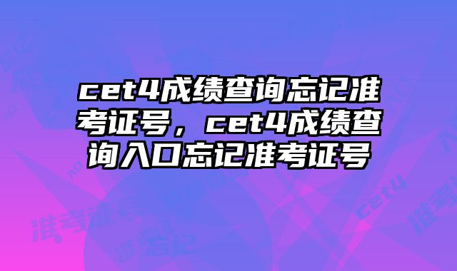cet4成绩查询忘记准考证号，cet4成绩查询入口忘记准考证号