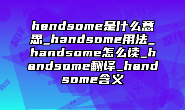 handsome是什么意思_handsome用法_handsome怎么读_handsome翻译_handsome含义