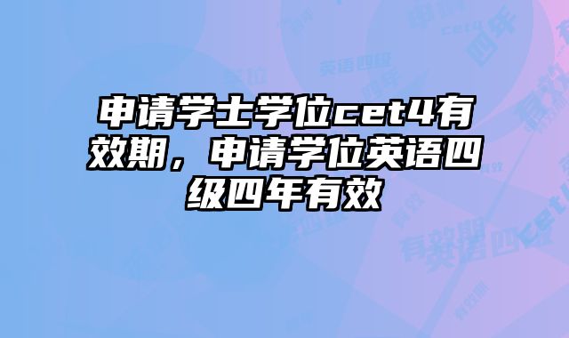 申请学士学位cet4有效期，申请学位英语四级四年有效