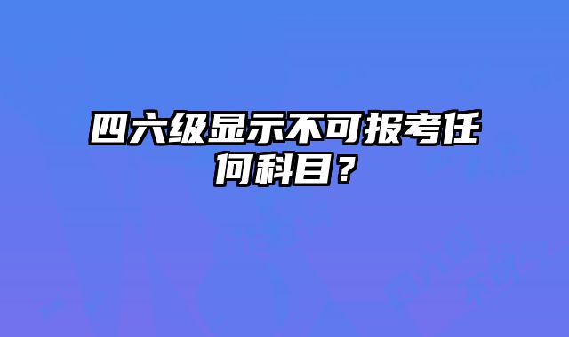 四六级显示不可报考任何科目？