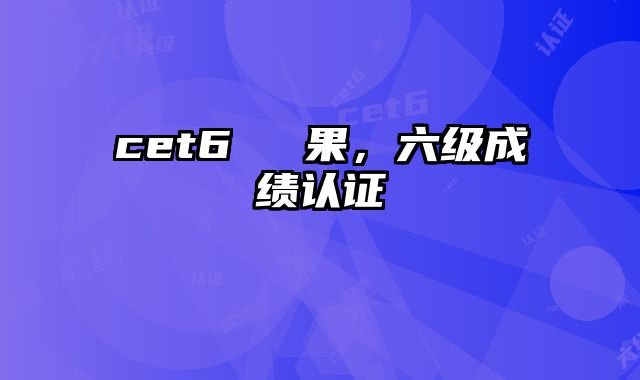 cet6認證結果，六级成绩认证