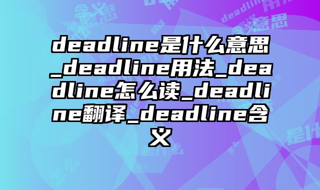 deadline是什么意思_deadline用法_deadline怎么读_deadline翻译_deadline含义