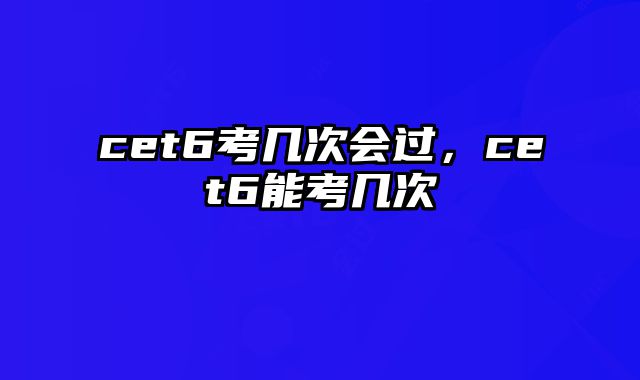 cet6考几次会过，cet6能考几次