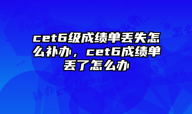cet6级成绩单丢失怎么补办，cet6成绩单丢了怎么办