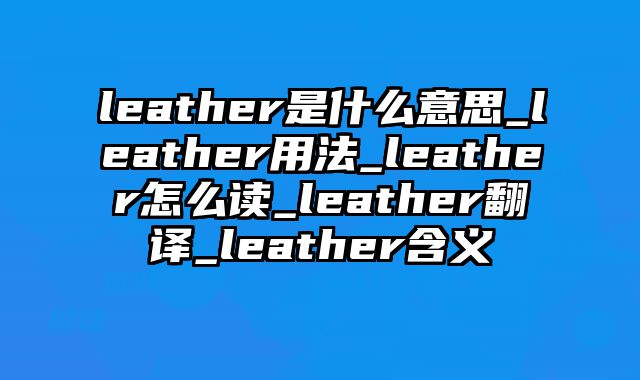 leather是什么意思_leather用法_leather怎么读_leather翻译_leather含义