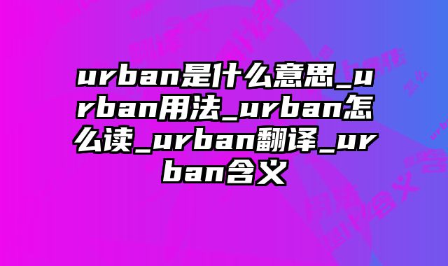 urban是什么意思_urban用法_urban怎么读_urban翻译_urban含义