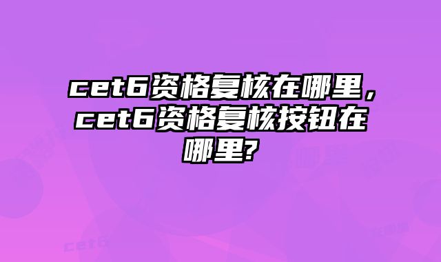 cet6资格复核在哪里，cet6资格复核按钮在哪里?