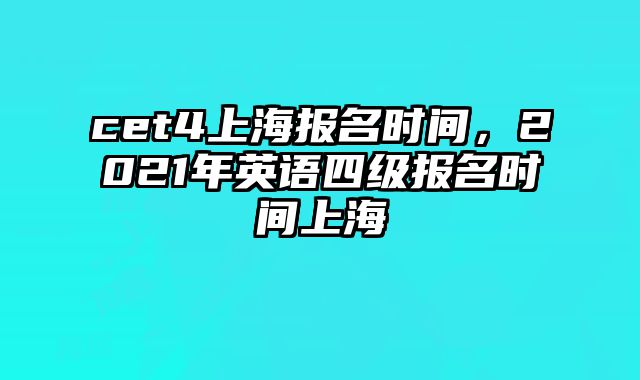 cet4上海报名时间，2021年英语四级报名时间上海